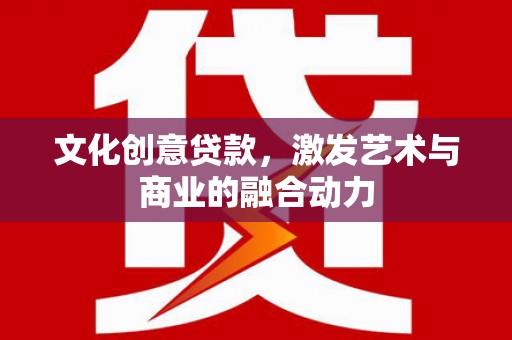始兴文化创意贷款，激发艺术与商业的融合动力