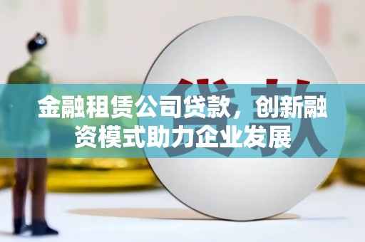 始兴金融租赁公司贷款，创新融资模式助力企业发展