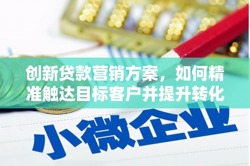 始兴创新贷款营销方案，如何精准触达目标客户并提升转化率