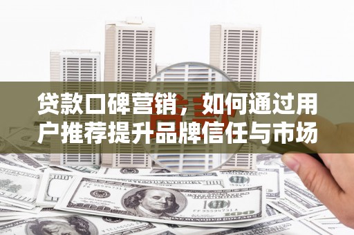 始兴贷款口碑营销，如何通过用户推荐提升品牌信任与市场份额