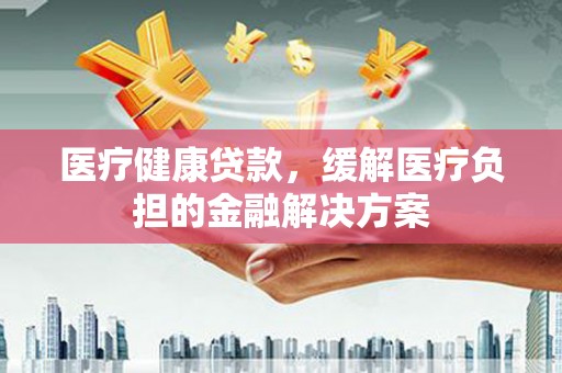 始兴医疗健康贷款，缓解医疗负担的金融解决方案
