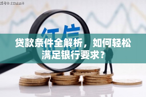 始兴贷款条件全解析，如何轻松满足银行要求？