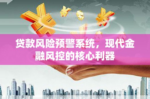 始兴贷款风险预警系统,现代金融风控的核心利器 始兴贷款风险预警系统,现代金融风控的核心利器