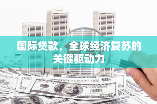 始兴国际贷款，全球经济复苏的关键驱动力