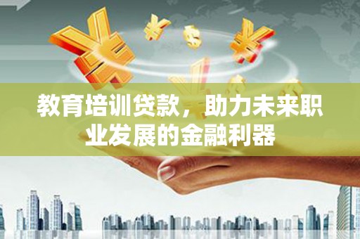 始兴教育培训贷款，助力未来职业发展的金融利器