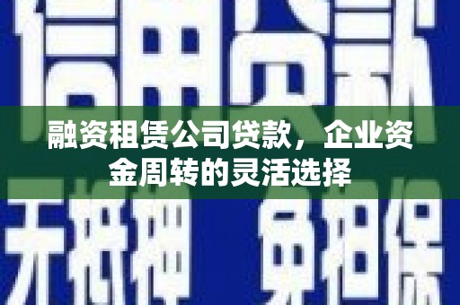 始兴融资租赁公司贷款，企业资金周转的灵活选择