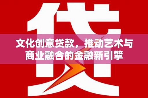 始兴文化创意贷款，推动艺术与商业融合的金融新引擎