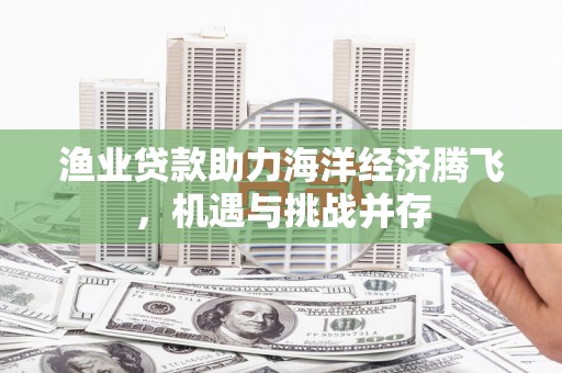 始兴渔业贷款助力海洋经济腾飞，机遇与挑战并存
