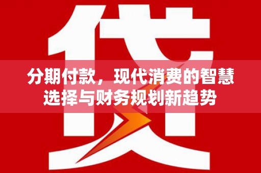 始兴分期付款，现代消费的智慧选择与财务规划新趋势