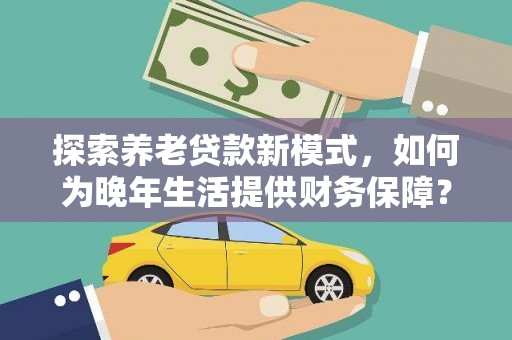 始兴探索养老贷款新模式，如何为晚年生活提供财务保障？