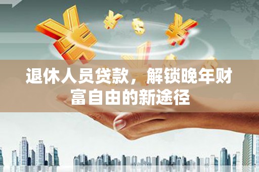 始兴退休人员贷款，解锁晚年财富自由的新途径