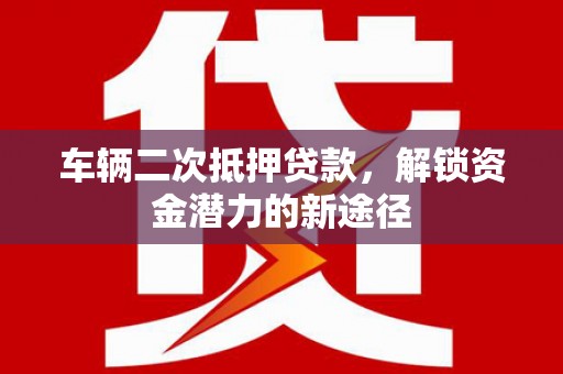 始兴车辆二次抵押贷款，解锁资金潜力的新途径