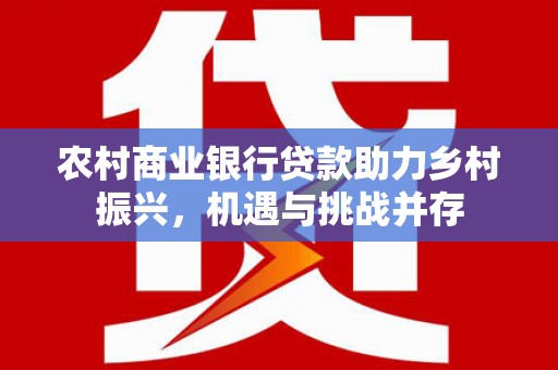 始兴农村商业银行贷款助力乡村振兴，机遇与挑战并存