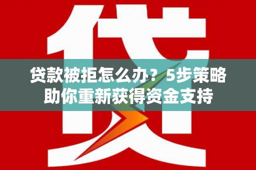 始兴贷款被拒怎么办？5步策略助你重新获得资金支持