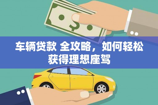 始兴车辆贷款 全攻略，如何轻松获得理想座驾