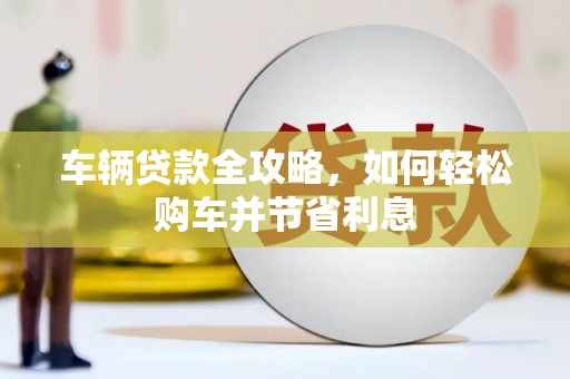 始兴车辆贷款全攻略，如何轻松购车并节省利息