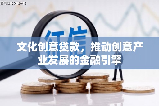始兴文化创意贷款，推动创意产业发展的金融引擎