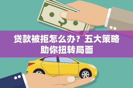 始兴贷款被拒怎么办？五大策略助你扭转局面