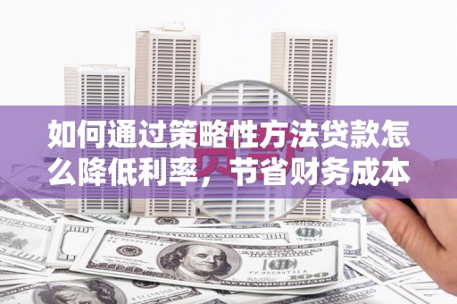 始兴如何通过策略性方法贷款怎么降低利率，节省财务成本