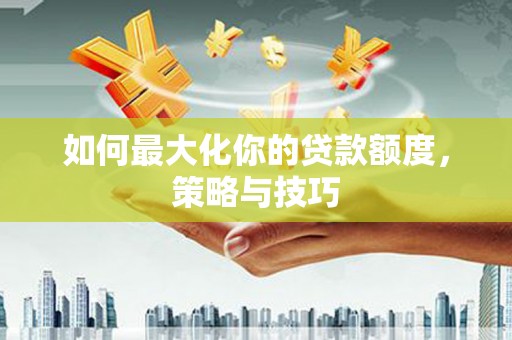 始兴如何最大化你的贷款额度，策略与技巧