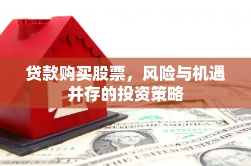 始兴贷款购买股票，风险与机遇并存的投资策略