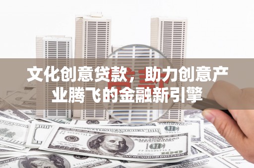 始兴文化创意贷款，助力创意产业腾飞的金融新引擎