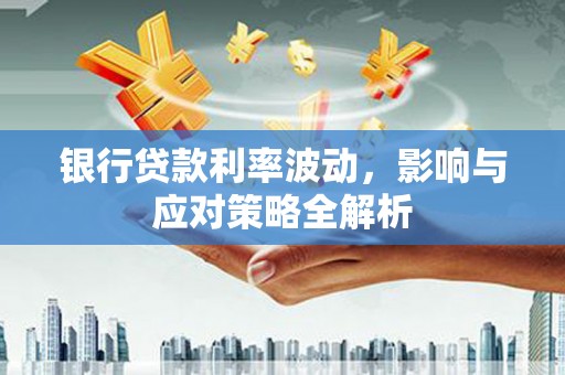 始兴银行贷款利率波动，影响与应对策略全解析