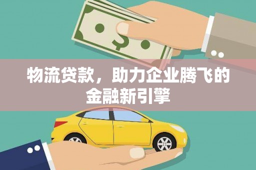始兴物流贷款，助力企业腾飞的金融新引擎