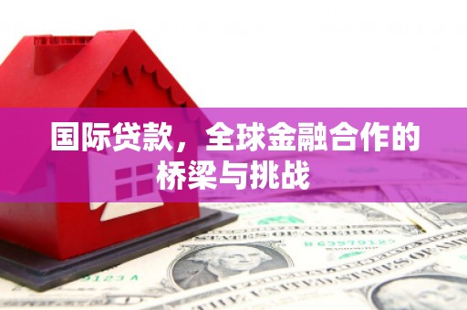 始兴国际贷款，全球金融合作的桥梁与挑战