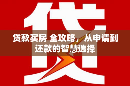 始兴贷款买房 全攻略，从申请到还款的智慧选择
