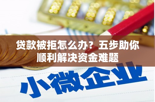 始兴贷款被拒怎么办？五步助你顺利解决资金难题