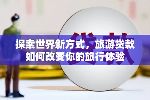 始兴探索世界新方式，旅游贷款如何改变你的旅行体验