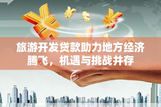 始兴旅游开发贷款助力地方经济腾飞，机遇与挑战并存