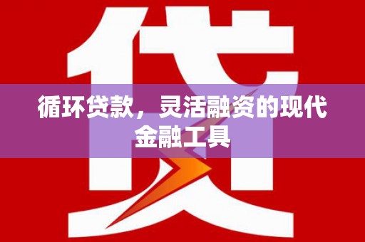 始兴循环贷款，灵活融资的现代金融工具