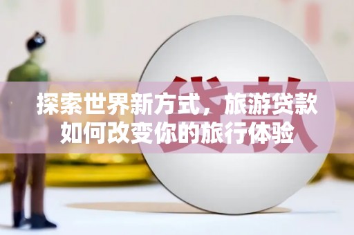 始兴探索世界新方式，旅游贷款如何改变你的旅行体验