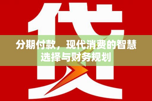始兴分期付款，现代消费的智慧选择与财务规划