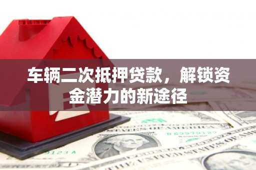 始兴车辆二次抵押贷款，解锁资金潜力的新途径