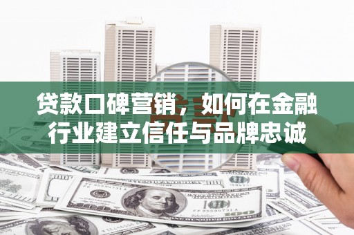 始兴贷款口碑营销，如何在金融行业建立信任与品牌忠诚