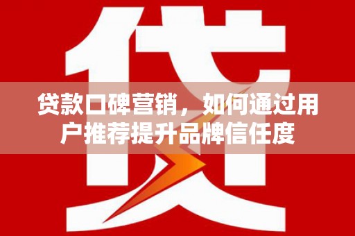 始兴贷款口碑营销，如何通过用户推荐提升品牌信任度