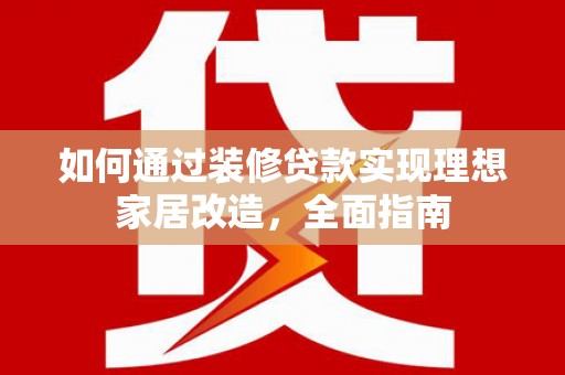 始兴如何通过装修贷款实现理想家居改造，全面指南
