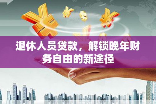 始兴退休人员贷款，解锁晚年财务自由的新途径