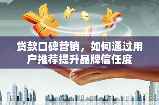 始兴贷款口碑营销，如何通过用户推荐提升品牌信任度