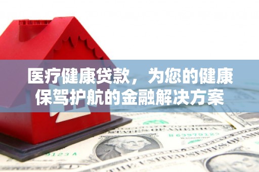 始兴医疗健康贷款，为您的健康保驾护航的金融解决方案