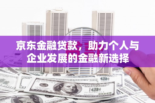 始兴京东金融贷款，助力个人与企业发展的金融新选择