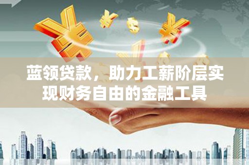 始兴蓝领贷款，助力工薪阶层实现财务自由的金融工具
