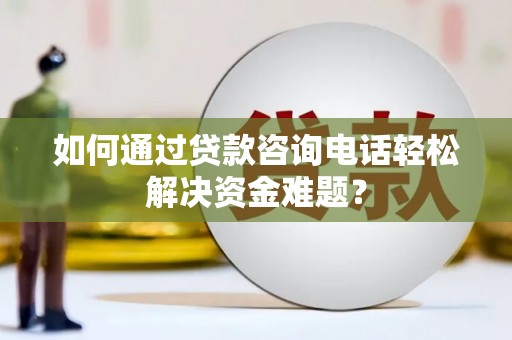始兴如何通过贷款咨询电话轻松解决资金难题？