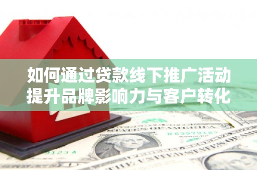 始兴如何通过贷款线下推广活动提升品牌影响力与客户转化率