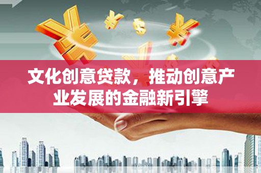 始兴文化创意贷款，推动创意产业发展的金融新引擎