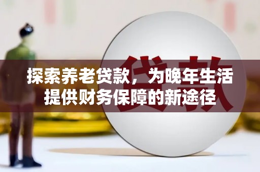 始兴探索养老贷款，为晚年生活提供财务保障的新途径