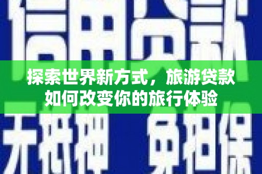 始兴探索世界新方式，旅游贷款如何改变你的旅行体验